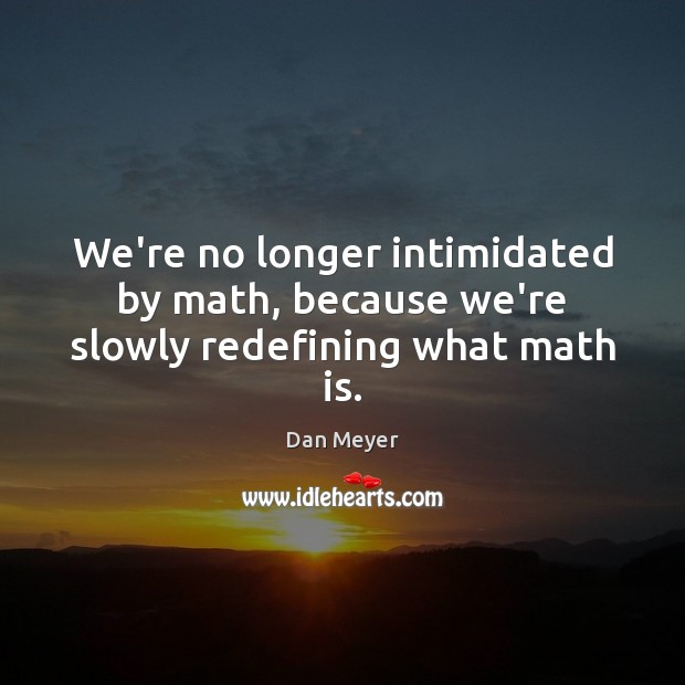 We’re no longer intimidated by math, because we’re slowly redefining what math is. Dan Meyer Picture Quote