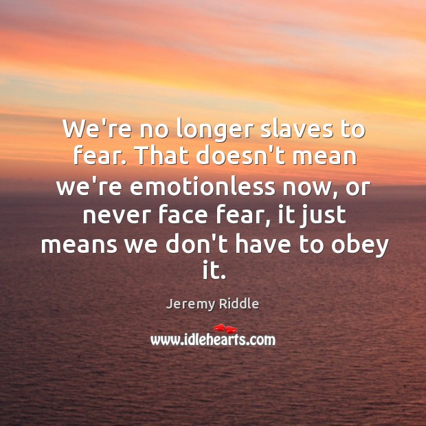 We’re no longer slaves to fear. That doesn’t mean we’re emotionless now, Jeremy Riddle Picture Quote