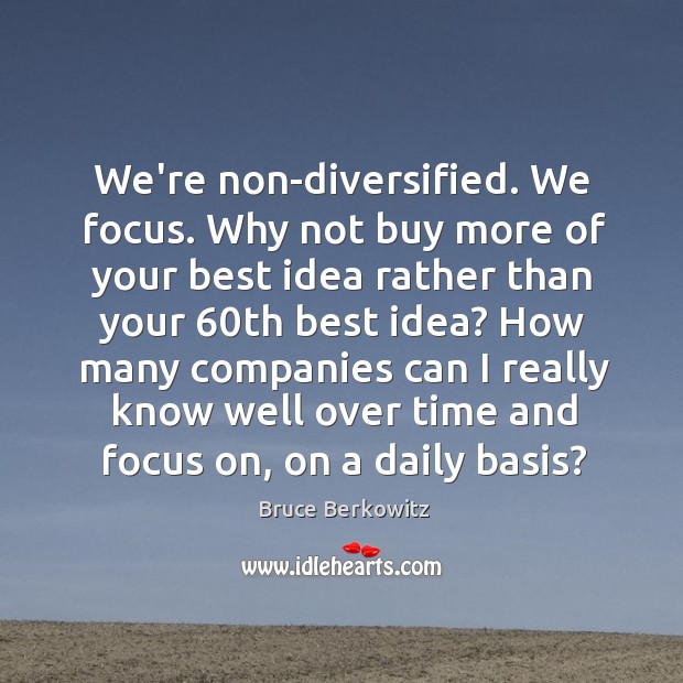 We’re non-diversified. We focus. Why not buy more of your best idea Bruce Berkowitz Picture Quote