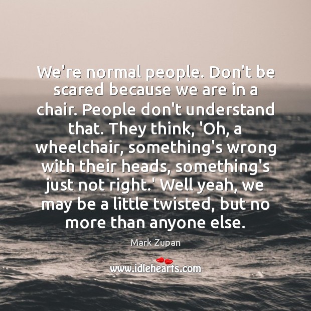 We’re normal people. Don’t be scared because we are in a chair. Image