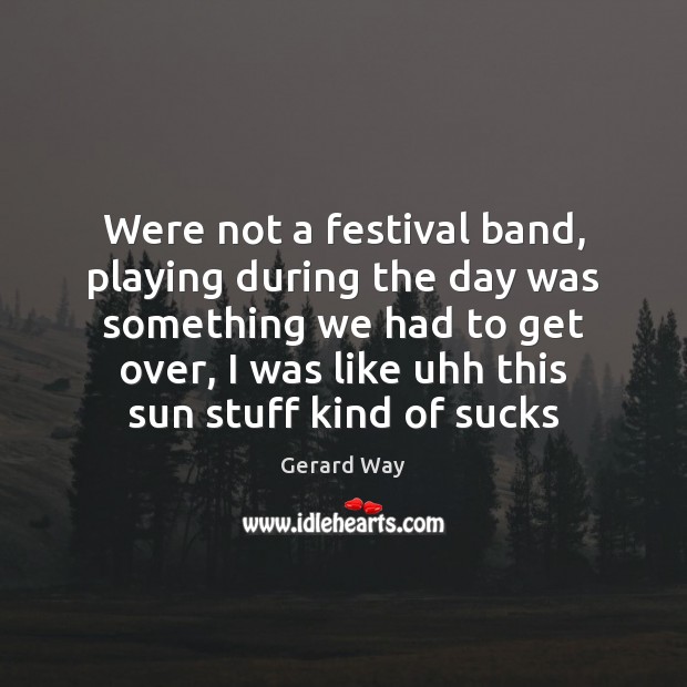 Were not a festival band, playing during the day was something we Gerard Way Picture Quote