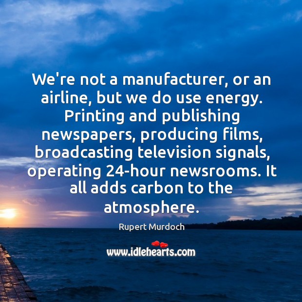 We’re not a manufacturer, or an airline, but we do use energy. Rupert Murdoch Picture Quote