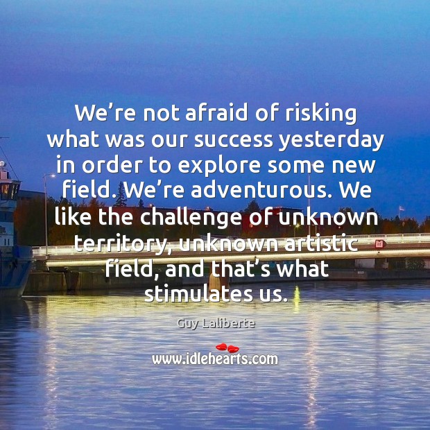 We’re not afraid of risking what was our success yesterday in order to explore some new field. Guy Laliberte Picture Quote