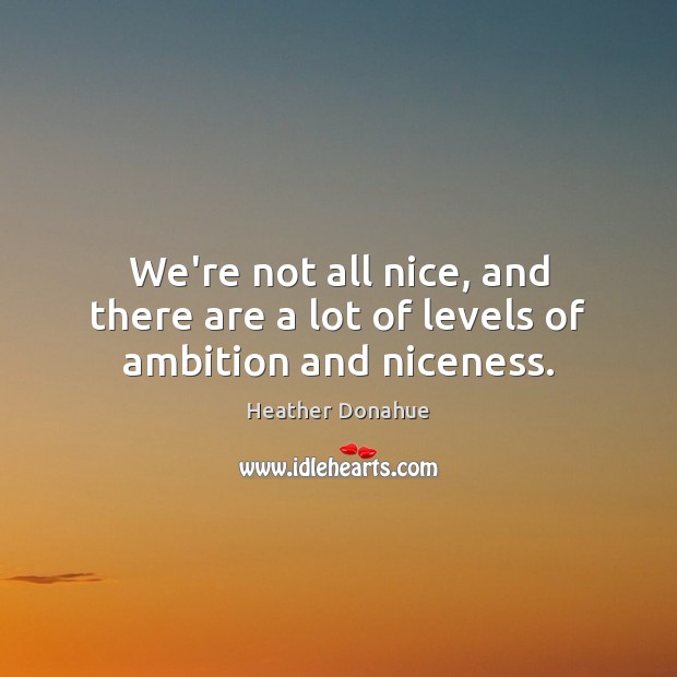 We’re not all nice, and there are a lot of levels of ambition and niceness. Heather Donahue Picture Quote