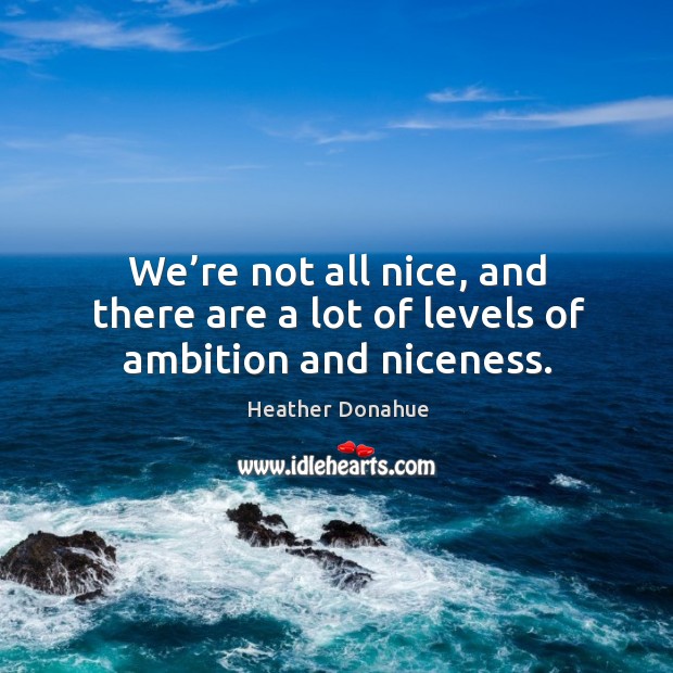 We’re not all nice, and there are a lot of levels of ambition and niceness. Image