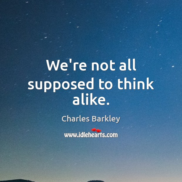We’re not all supposed to think alike. Charles Barkley Picture Quote