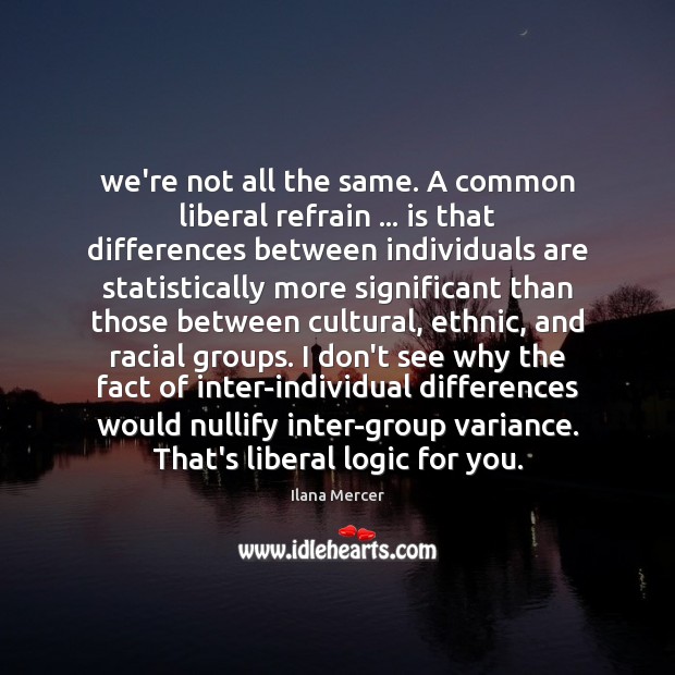 We’re not all the same. A common liberal refrain … is that differences Ilana Mercer Picture Quote