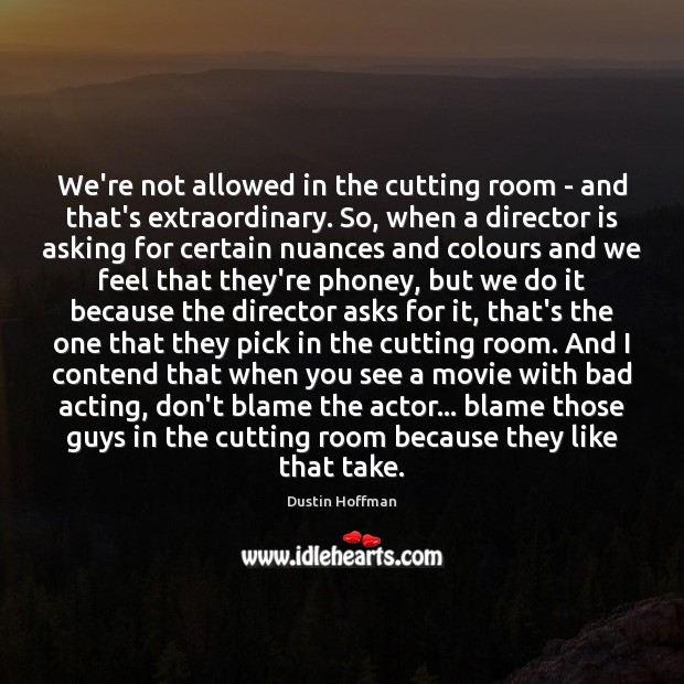 We’re not allowed in the cutting room – and that’s extraordinary. So, Image