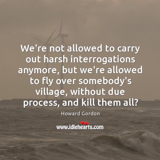 We’re not allowed to carry out harsh interrogations anymore, but we’re allowed Howard Gordon Picture Quote