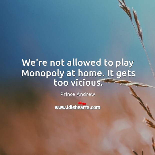 We’re not allowed to play Monopoly at home. It gets too vicious. Image