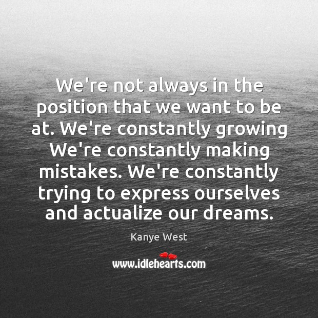 We’re not always in the position that we want to be at. Kanye West Picture Quote