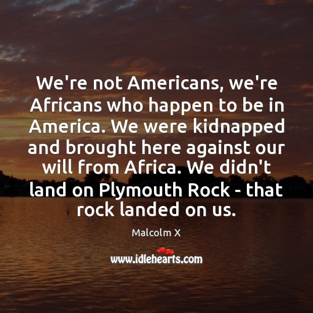 We’re not Americans, we’re Africans who happen to be in America. We Malcolm X Picture Quote