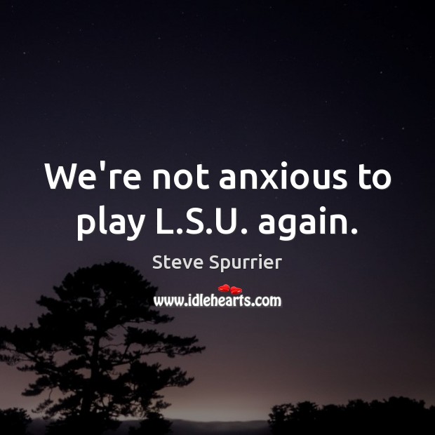 We’re not anxious to play L.S.U. again. Steve Spurrier Picture Quote