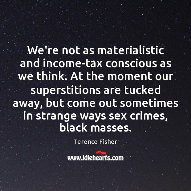 We’re not as materialistic and income-tax conscious as we think. At the Terence Fisher Picture Quote