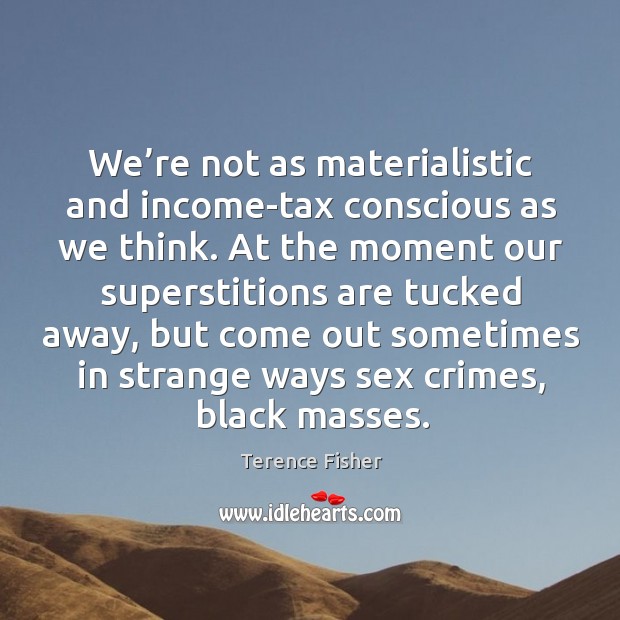 We’re not as materialistic and income-tax conscious as we think. Terence Fisher Picture Quote