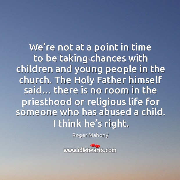 We’re not at a point in time to be taking chances with children and young people in the church. Roger Mahony Picture Quote