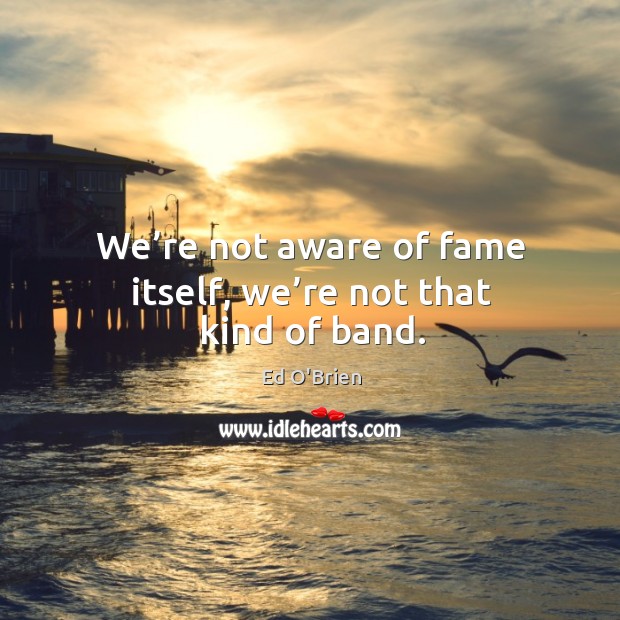 We’re not aware of fame itself, we’re not that kind of band. Ed O’Brien Picture Quote