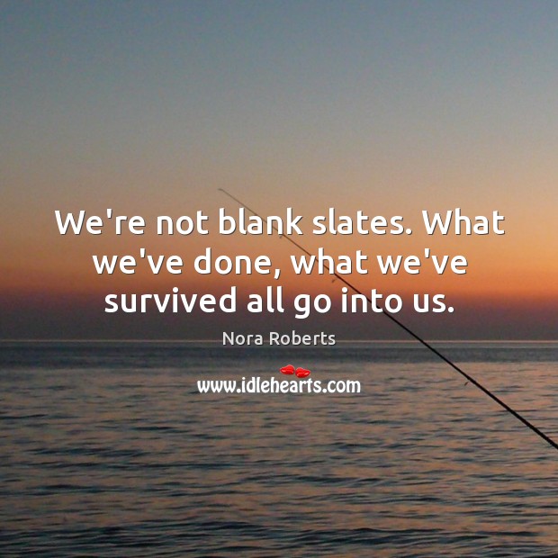 We’re not blank slates. What we’ve done, what we’ve survived all go into us. Nora Roberts Picture Quote