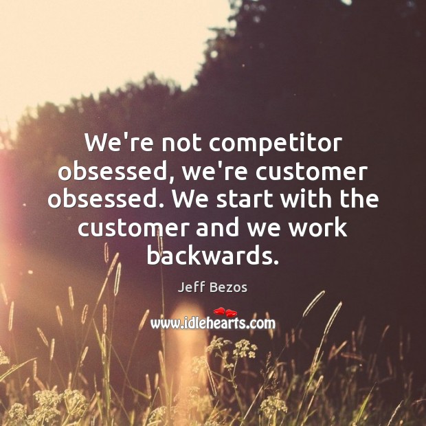 We’re not competitor obsessed, we’re customer obsessed. We start with the customer Jeff Bezos Picture Quote