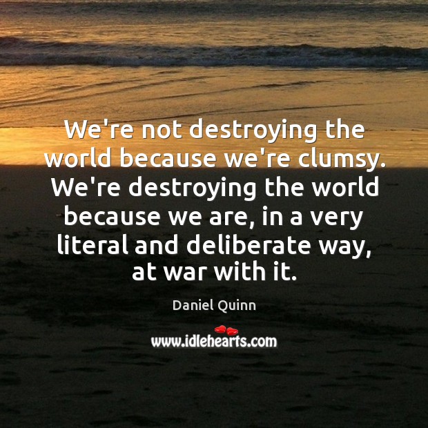 We’re not destroying the world because we’re clumsy. We’re destroying the world Daniel Quinn Picture Quote