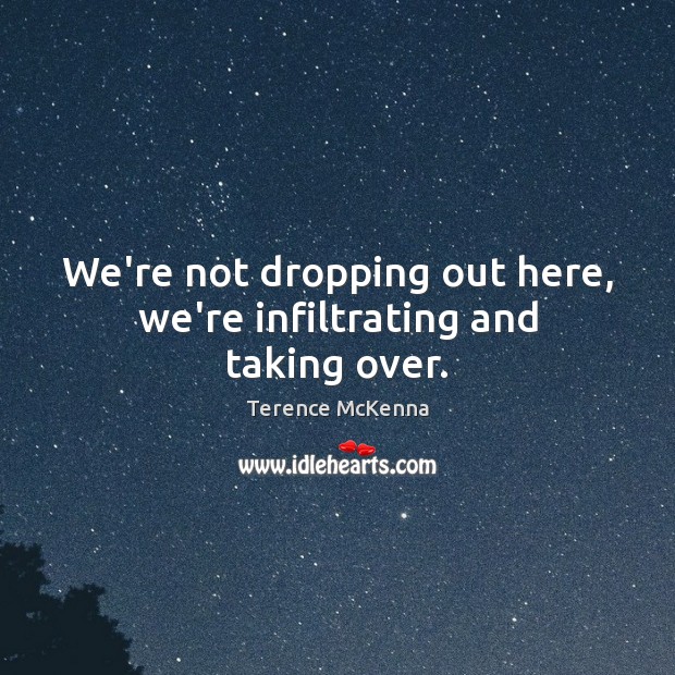 We’re not dropping out here, we’re infiltrating and taking over. Terence McKenna Picture Quote