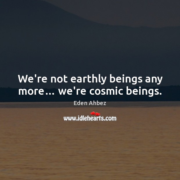 We’re not earthly beings any more… we’re cosmic beings. Image