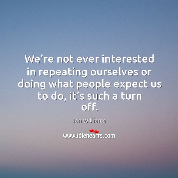 We’re not ever interested in repeating ourselves or doing what people expect us to do, it’s such a turn off. Ian Williams Picture Quote