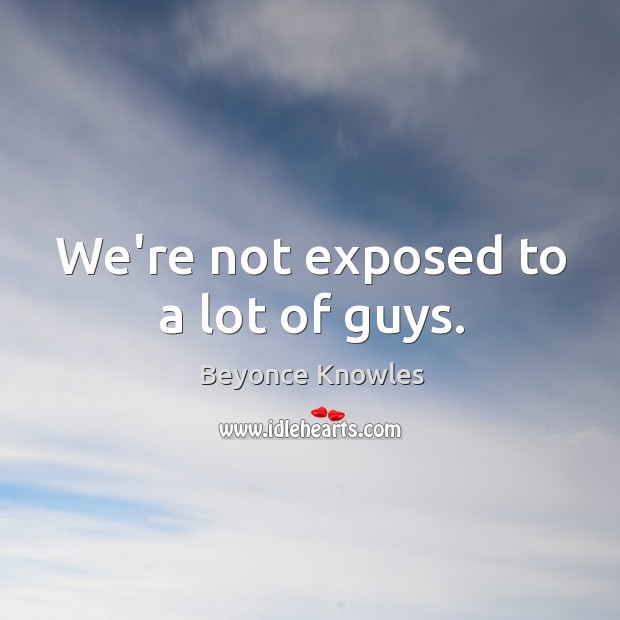 We’re not exposed to a lot of guys. Beyonce Knowles Picture Quote