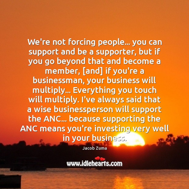 We’re not forcing people… you can support and be a supporter, but Jacob Zuma Picture Quote