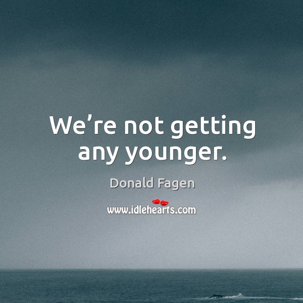 We’re not getting any younger. Donald Fagen Picture Quote