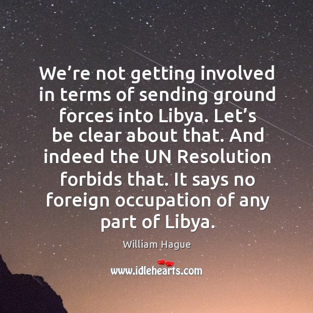 We’re not getting involved in terms of sending ground forces into libya. Let’s be clear about that. William Hague Picture Quote