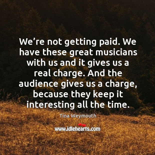 We’re not getting paid. We have these great musicians with us and it gives us a real charge. Image