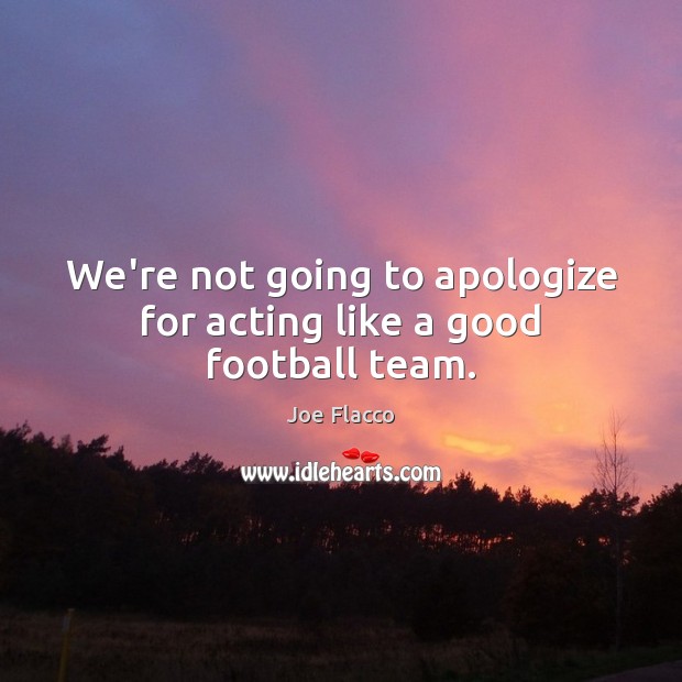 We’re not going to apologize for acting like a good football team. Joe Flacco Picture Quote