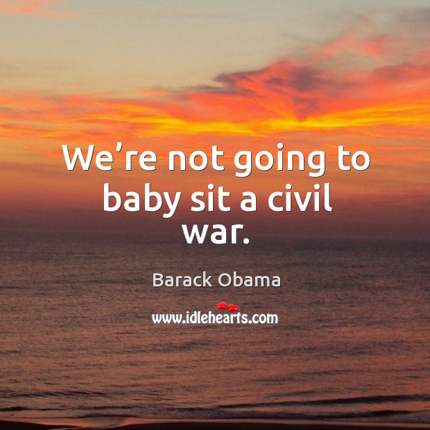 We’re not going to baby sit a civil war. Barack Obama Picture Quote