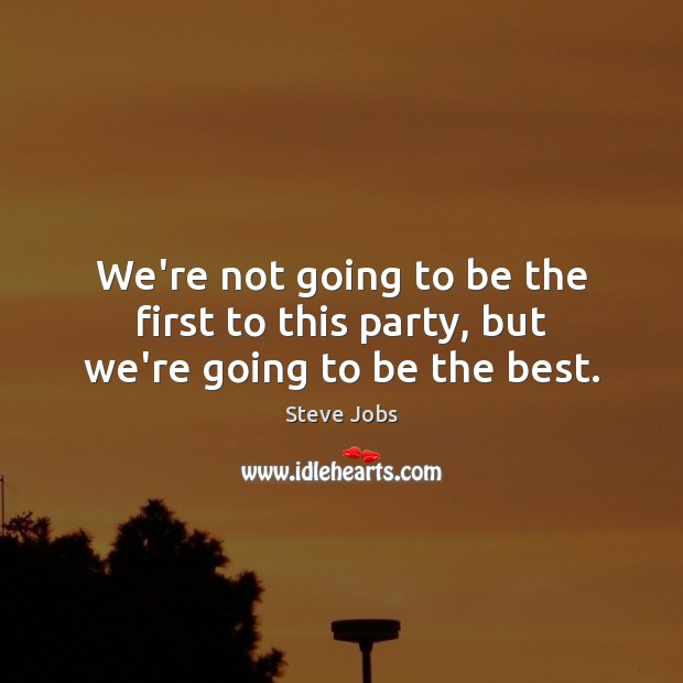 We’re not going to be the first to this party, but we’re going to be the best. Steve Jobs Picture Quote