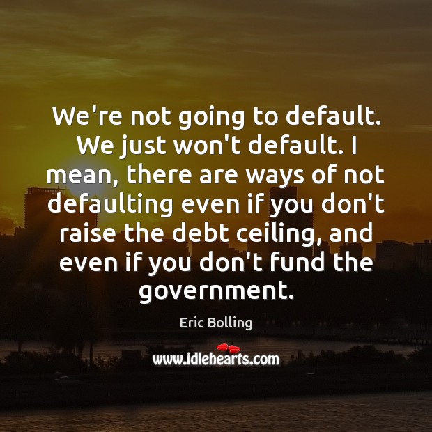 We’re not going to default. We just won’t default. I mean, there Image