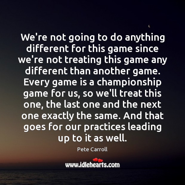 We’re not going to do anything different for this game since we’re Pete Carroll Picture Quote