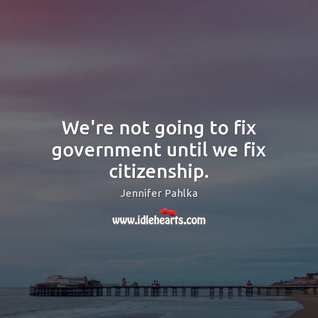 We’re not going to fix government until we fix citizenship. Jennifer Pahlka Picture Quote