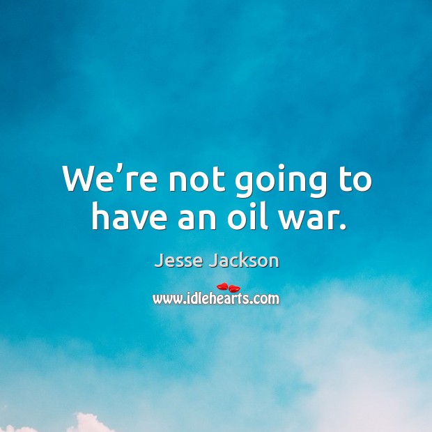 We’re not going to have an oil war. Image