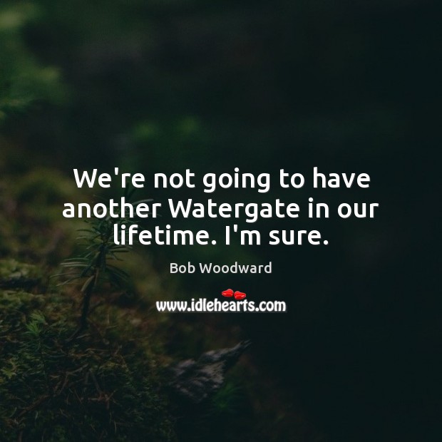 We’re not going to have another Watergate in our lifetime. I’m sure. Bob Woodward Picture Quote