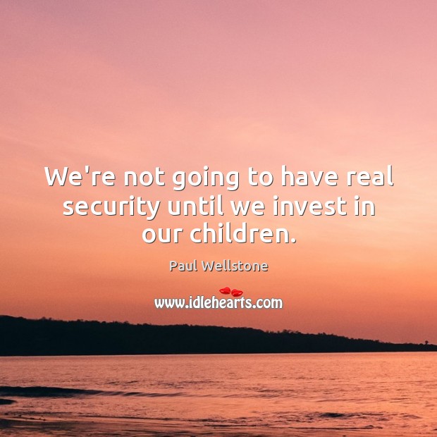 We’re not going to have real security until we invest in our children. Paul Wellstone Picture Quote