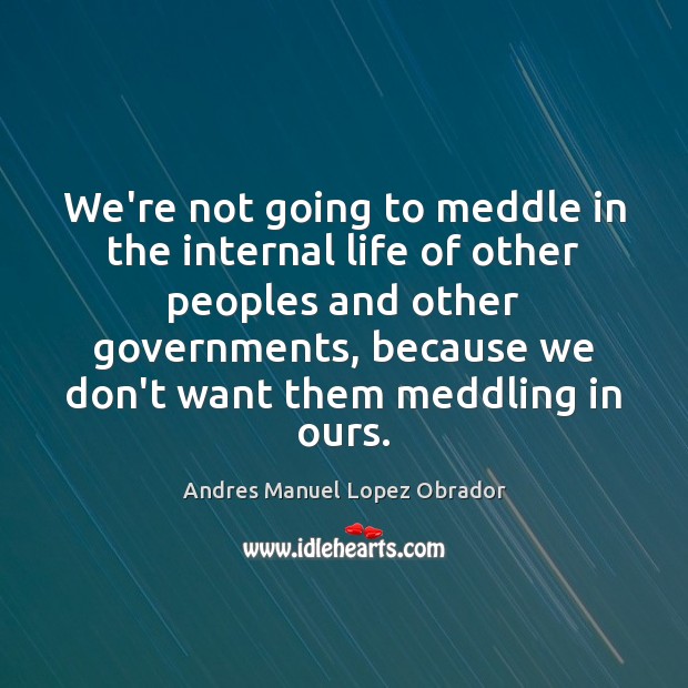 We’re not going to meddle in the internal life of other peoples Andres Manuel Lopez Obrador Picture Quote