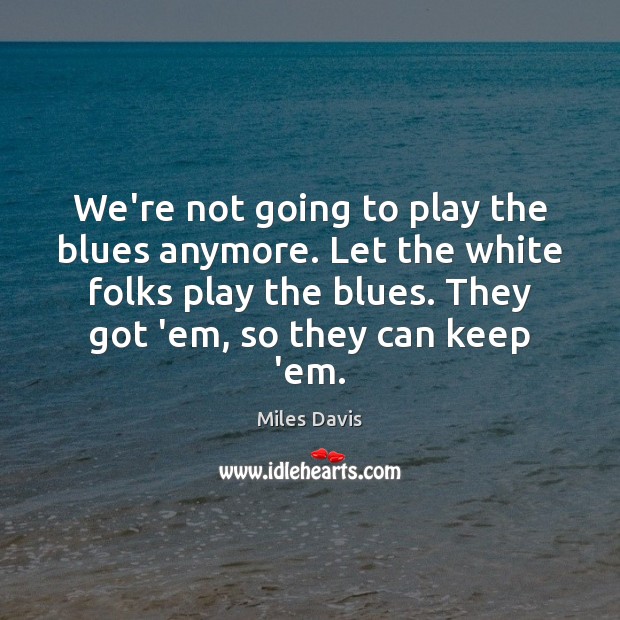 We’re not going to play the blues anymore. Let the white folks Miles Davis Picture Quote