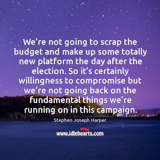 We’re not going to scrap the budget and make up some totally new platform the Stephen Joseph Harper Picture Quote