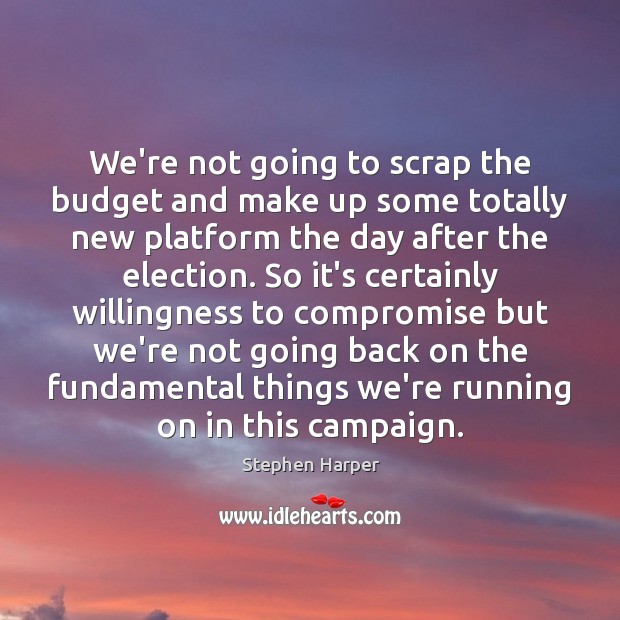 We’re not going to scrap the budget and make up some totally Stephen Harper Picture Quote