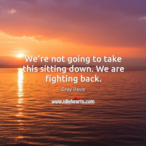 We’re not going to take this sitting down. We are fighting back. Gray Davis Picture Quote