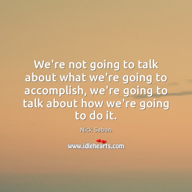 We’re not going to talk about what we’re going to accomplish, we’re Nick Saban Picture Quote