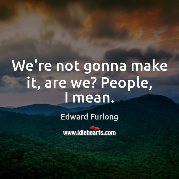We’re not gonna make it, are we? People, I mean. Edward Furlong Picture Quote