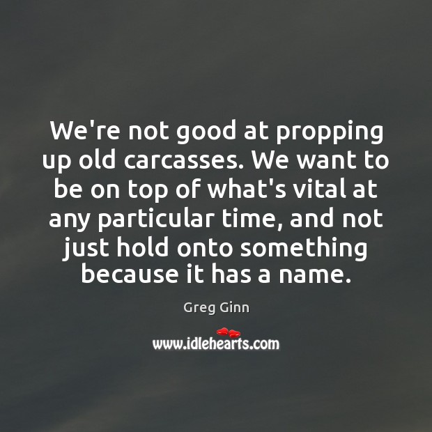 We’re not good at propping up old carcasses. We want to be Image