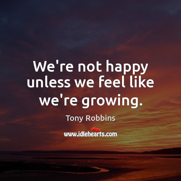 We’re not happy unless we feel like we’re growing. Tony Robbins Picture Quote